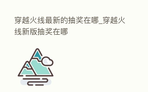 穿越火線最新的抽獎在哪_穿越火線新版抽獎在哪