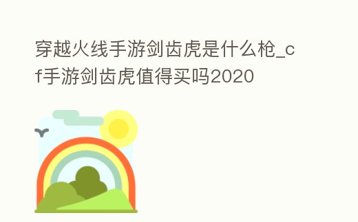 穿越火線手游劍齒虎是什么槍_cf手游劍齒虎值得買嗎2020