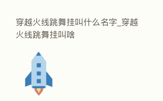 穿越火線跳舞掛叫什么名字_穿越火線跳舞掛叫啥