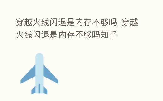 穿越火線閃退是內存不夠嗎_穿越火線閃退是內存不夠嗎知乎