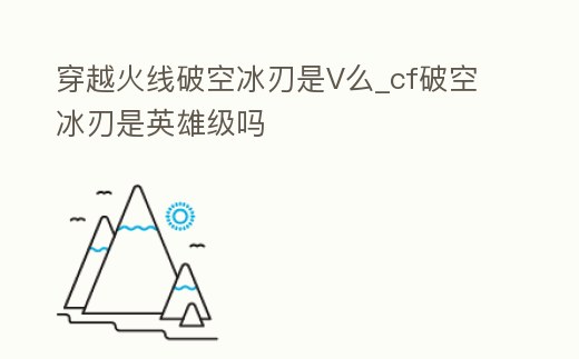 穿越火線破空冰刃是V么_cf破空冰刃是英雄級(jí)嗎