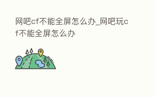 網(wǎng)吧cf不能全屏怎么辦_網(wǎng)吧玩cf不能全屏怎么辦