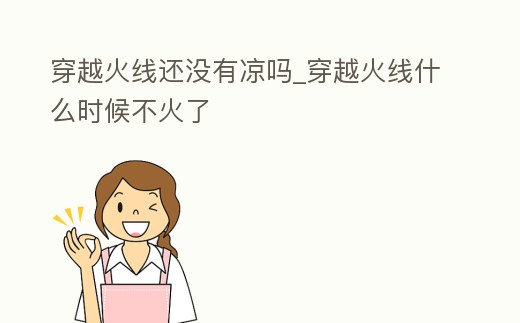 穿越火線還沒有涼嗎_穿越火線什么時候不火了