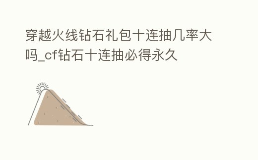 穿越火線鉆石禮包十連抽幾率大嗎_cf鉆石十連抽必得永久