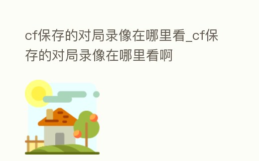 cf保存的對局錄像在哪里看_cf保存的對局錄像在哪里看啊