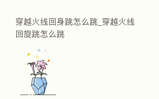 穿越火線回身跳怎么跳_穿越火線回旋跳怎么跳