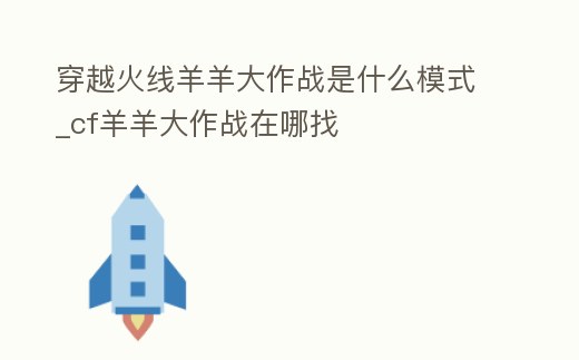 穿越火線羊羊大作戰是什么模式_cf羊羊大作戰在哪找