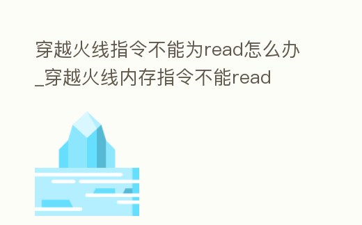 穿越火線指令不能為read怎么辦_穿越火線內存指令不能read