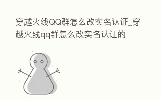 穿越火線QQ群怎么改實名認證_穿越火線qq群怎么改實名認證的