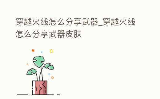 穿越火線怎么分享武器_穿越火線怎么分享武器皮膚