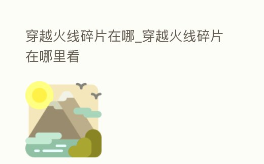 穿越火線碎片在哪_穿越火線碎片在哪里看