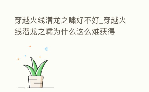 穿越火線潛龍之嘯好不好_穿越火線潛龍之嘯為什么這么難獲得