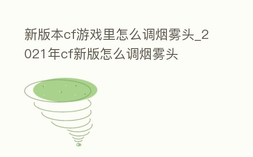 新版本cf游戲里怎么調煙霧頭_2021年cf新版怎么調煙霧頭