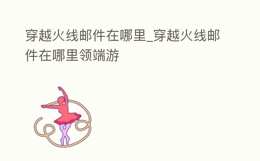 穿越火線郵件在哪里_穿越火線郵件在哪里領端游