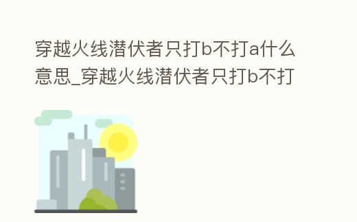 穿越火線潛伏者只打b不打a什么意思_穿越火線潛伏者只打b不打a什么意思