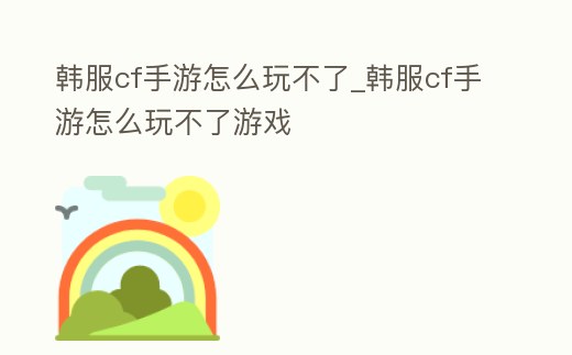 韓服cf手游怎么玩不了_韓服cf手游怎么玩不了游戲