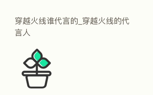 穿越火線誰代言的_穿越火線的代言人