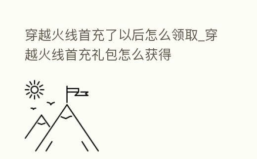 穿越火線首充了以后怎么領(lǐng)取_穿越火線首充禮包怎么獲得
