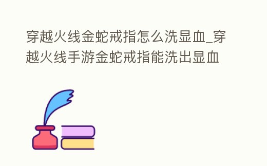 穿越火線金蛇戒指怎么洗顯血_穿越火線手游金蛇戒指能洗出顯血嗎