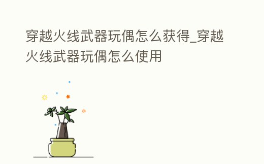 穿越火線武器玩偶怎么獲得_穿越火線武器玩偶怎么使用