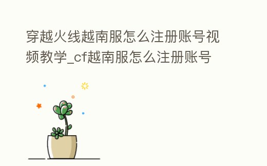 穿越火線越南服怎么注冊(cè)賬號(hào)視頻教學(xué)_cf越南服怎么注冊(cè)賬號(hào)