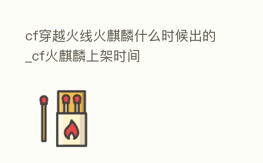 cf穿越火線火麒麟什么時候出的_cf火麒麟上架時間