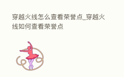 穿越火線怎么查看榮譽(yù)點(diǎn)_穿越火線如何查看榮譽(yù)點(diǎn)