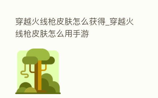 穿越火線槍皮膚怎么獲得_穿越火線槍皮膚怎么用手游