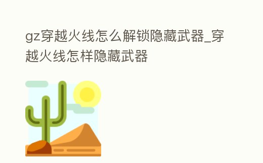 gz穿越火線怎么解鎖隱藏武器_穿越火線怎樣隱藏武器