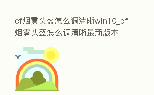 cf煙霧頭盔怎么調清晰win10_cf煙霧頭盔怎么調清晰最新版本