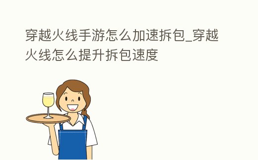 穿越火線手游怎么加速拆包_穿越火線怎么提升拆包速度