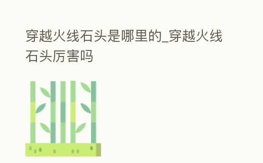 穿越火線石頭是哪里的_穿越火線石頭厲害嗎