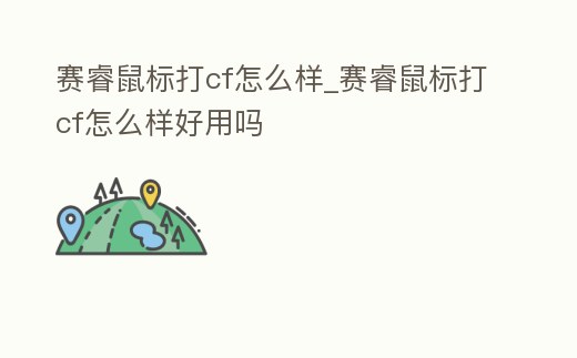 賽睿鼠標打cf怎么樣_賽睿鼠標打cf怎么樣好用嗎