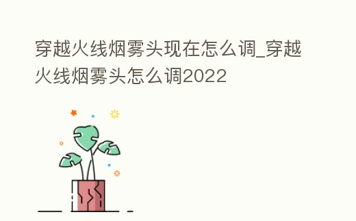 穿越火線煙霧頭現在怎么調_穿越火線煙霧頭怎么調2022