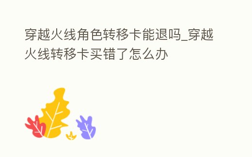 穿越火線角色轉(zhuǎn)移卡能退嗎_穿越火線轉(zhuǎn)移卡買錯(cuò)了怎么辦