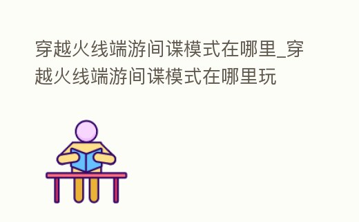 穿越火線端游間諜模式在哪里_穿越火線端游間諜模式在哪里玩