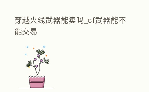 穿越火線武器能賣嗎_cf武器能不能交易