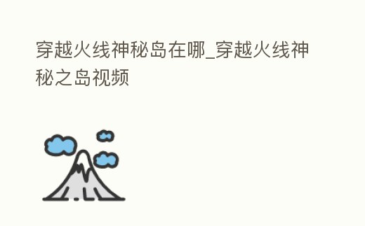 穿越火線神秘島在哪_穿越火線神秘之島視頻