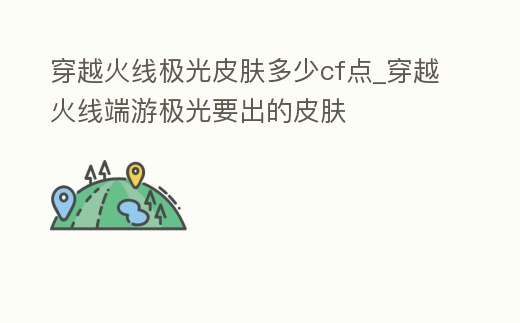 穿越火線極光皮膚多少cf點_穿越火線端游極光要出的皮膚
