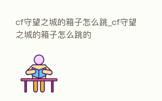 cf守望之城的箱子怎么跳_cf守望之城的箱子怎么跳的