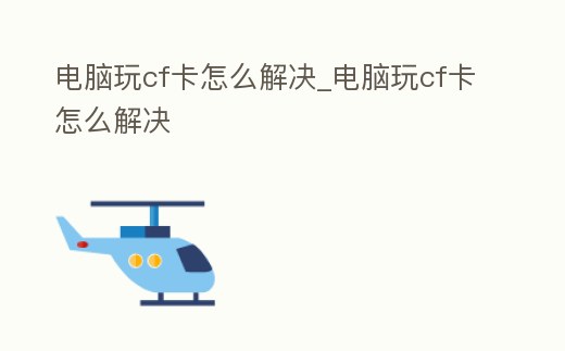 電腦玩cf卡怎么解決_電腦玩cf卡怎么解決