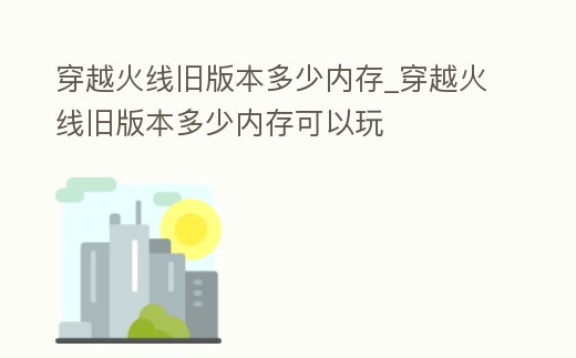 穿越火線舊版本多少內存_穿越火線舊版本多少內存可以玩