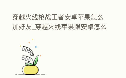 穿越火線槍戰(zhàn)王者安卓蘋果怎么加好友_穿越火線蘋果跟安卓怎么加好友