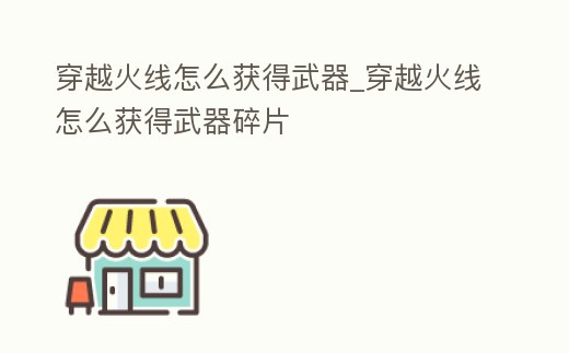 穿越火線怎么獲得武器_穿越火線怎么獲得武器碎片