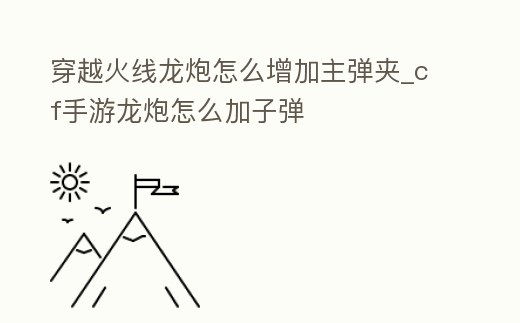 穿越火線龍炮怎么增加主彈夾_cf手游龍炮怎么加子彈