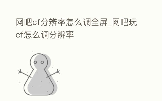 網吧cf分辨率怎么調全屏_網吧玩cf怎么調分辨率