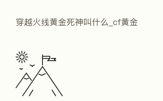 穿越火線黃金死神叫什么_cf黃金