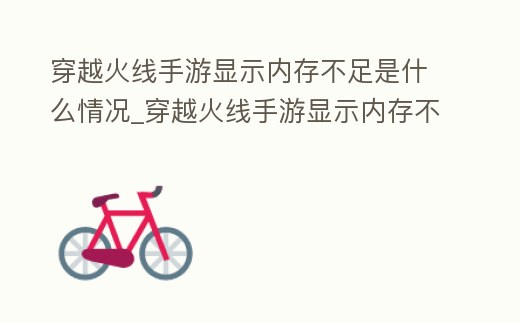 穿越火線手游顯示內存不足是什么情況_穿越火線手游顯示內存不足是什么情況呀