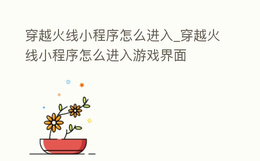穿越火線小程序怎么進入_穿越火線小程序怎么進入游戲界面