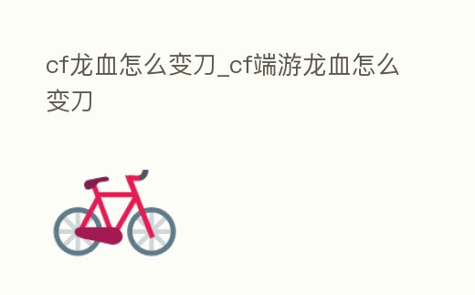 cf龍血怎么變刀_cf端游龍血怎么變刀